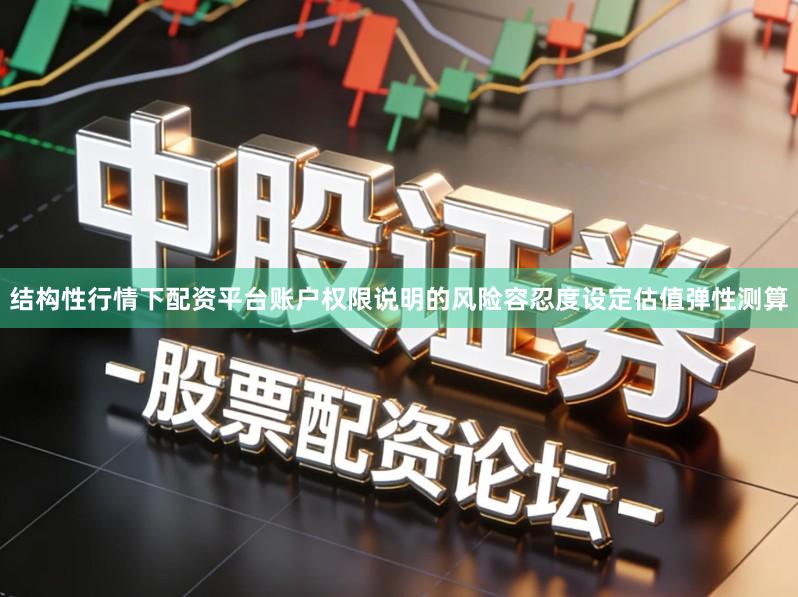 结构性行情下配资平台账户权限说明的风险容忍度设定估值弹性测算