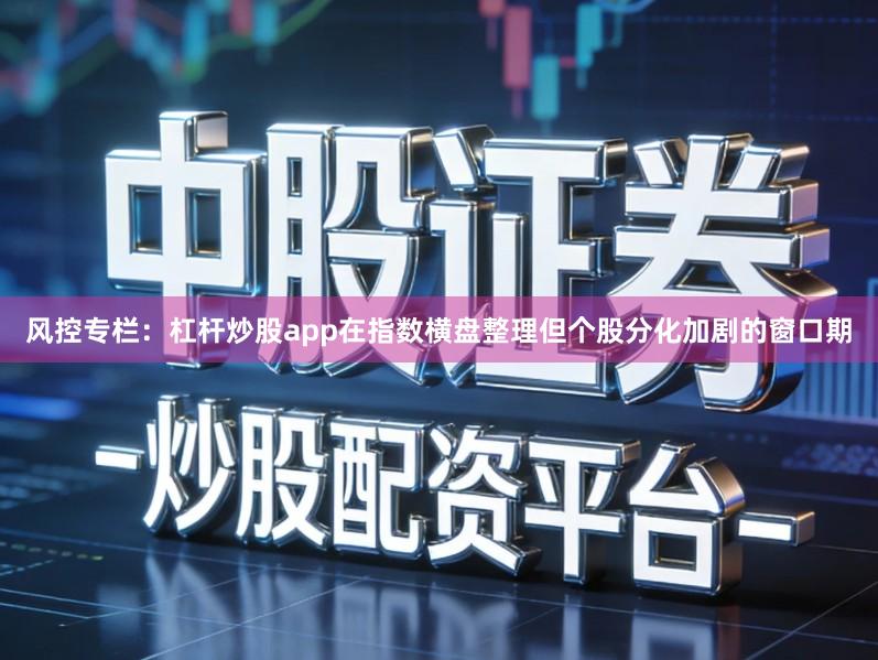 风控专栏：杠杆炒股app在指数横盘整理但个股分化加剧的窗口期