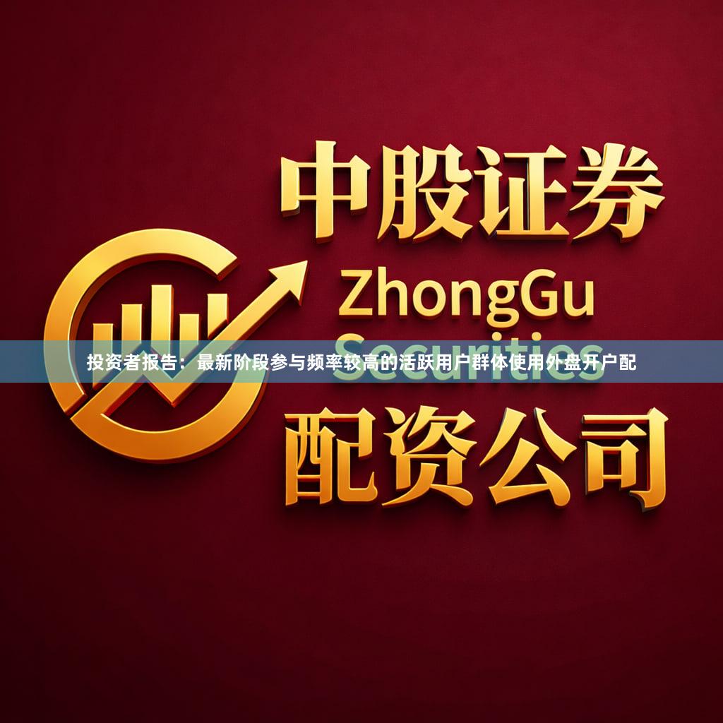 投资者报告：最新阶段参与频率较高的活跃用户群体使用外盘开户配
