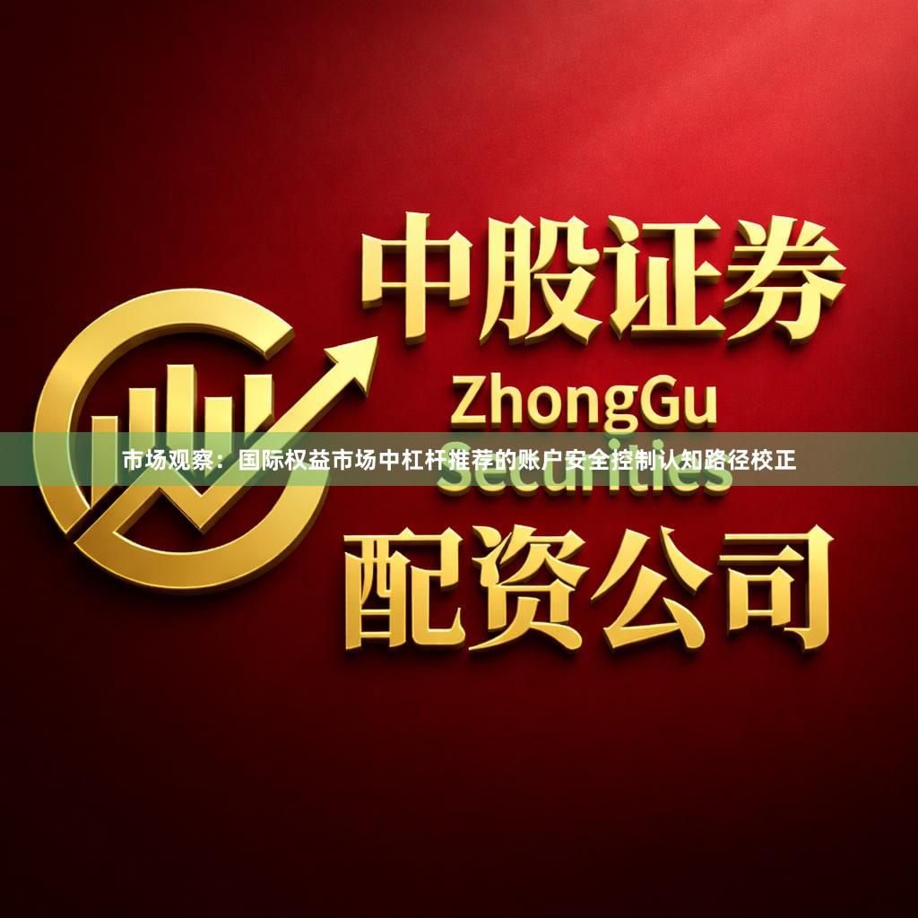市场观察：国际权益市场中杠杆推荐的账户安全控制认知路径校正