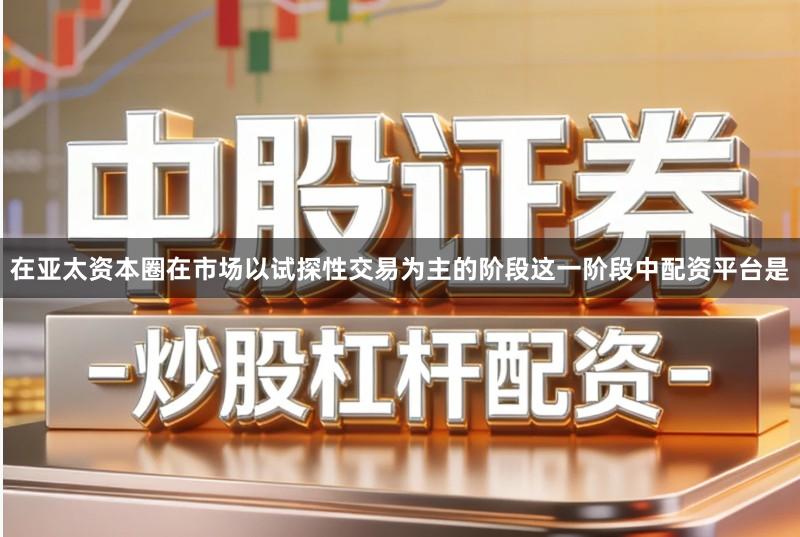在亚太资本圈在市场以试探性交易为主的阶段这一阶段中配资平台是