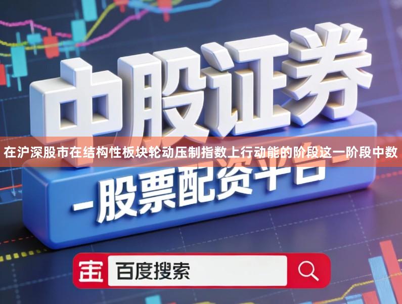 在沪深股市在结构性板块轮动压制指数上行动能的阶段这一阶段中数