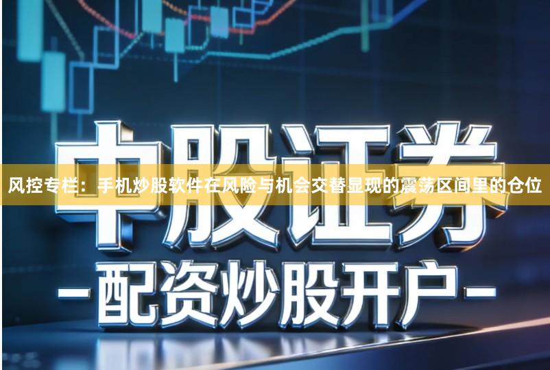 风控专栏：手机炒股软件在风险与机会交替显现的震荡区间里的仓位