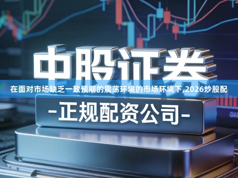 在面对市场缺乏一致预期的震荡环境的市场环境下,2026炒股配