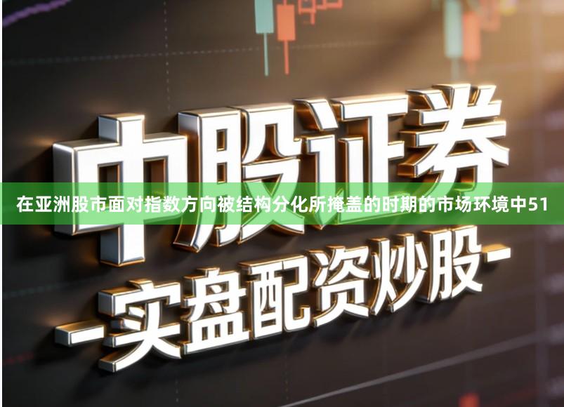 在亚洲股市面对指数方向被结构分化所掩盖的时期的市场环境中51
