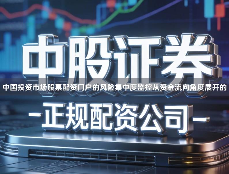 中国投资市场股票配资门户的风险集中度监控从资金流向角度展开的