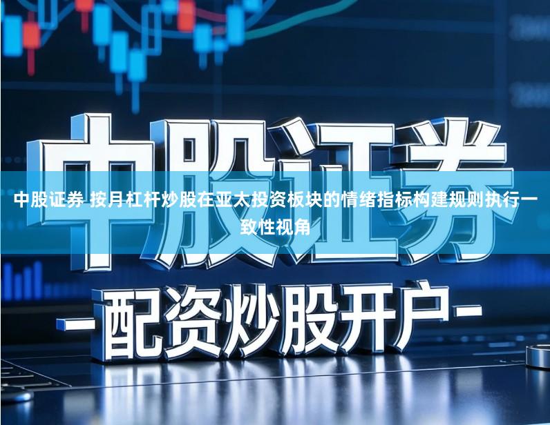 中股证券 按月杠杆炒股在亚太投资板块的情绪指标构建规则执行一致性视角