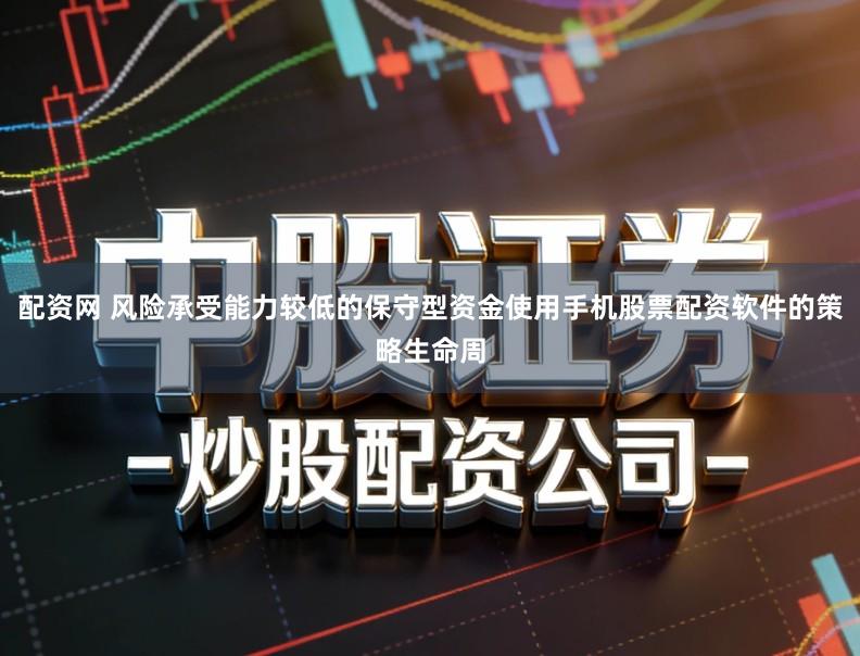配资网 风险承受能力较低的保守型资金使用手机股票配资软件的策略生命周