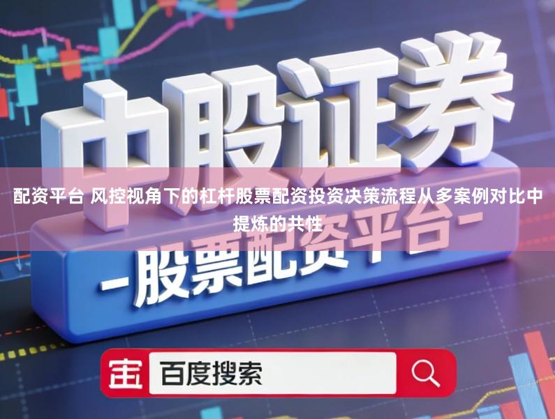 配资平台 风控视角下的杠杆股票配资投资决策流程从多案例对比中提炼的共性