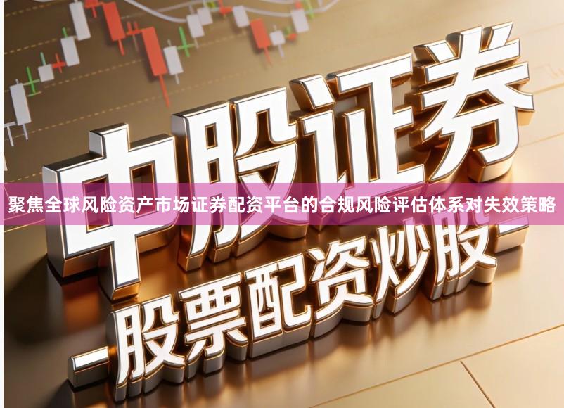 聚焦全球风险资产市场证券配资平台的合规风险评估体系对失效策略