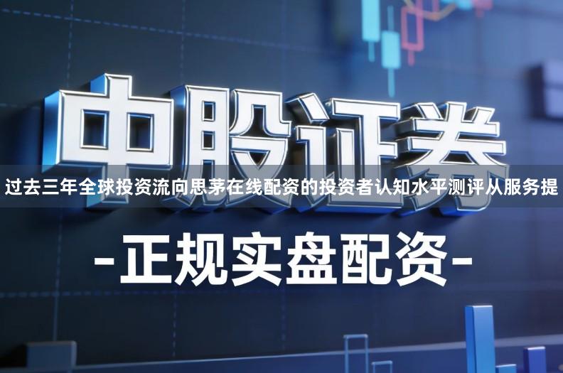 过去三年全球投资流向思茅在线配资的投资者认知水平测评从服务提
