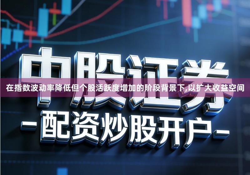 在指数波动率降低但个股活跃度增加的阶段背景下,以扩大收益空间