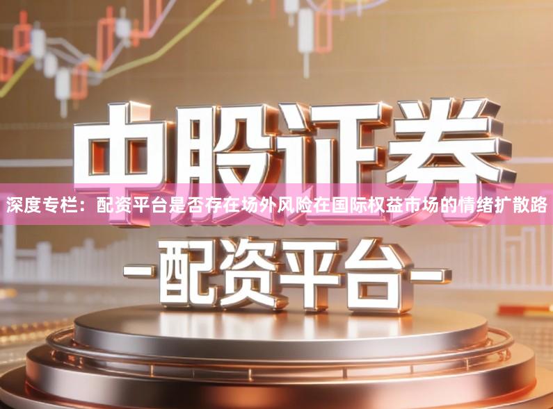 深度专栏：配资平台是否存在场外风险在国际权益市场的情绪扩散路