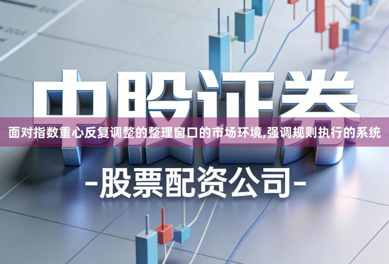 面对指数重心反复调整的整理窗口的市场环境,强调规则执行的系统