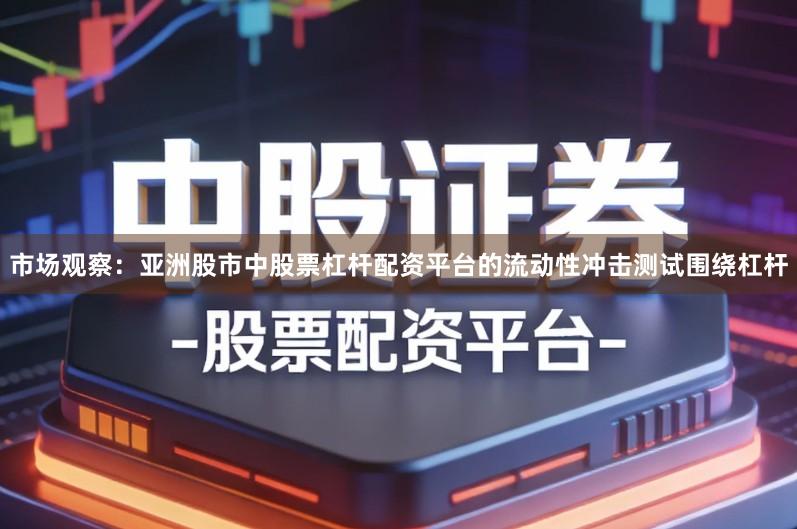 市场观察：亚洲股市中股票杠杆配资平台的流动性冲击测试围绕杠杆