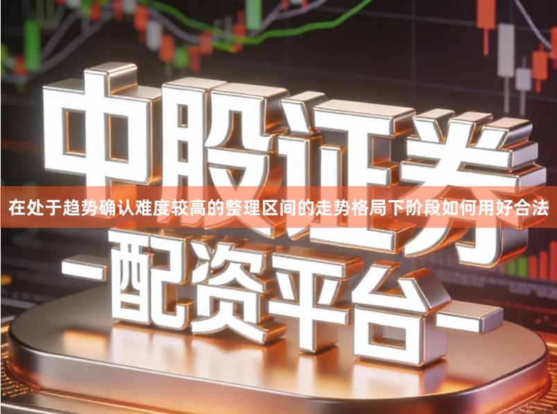 在处于趋势确认难度较高的整理区间的走势格局下阶段如何用好合法