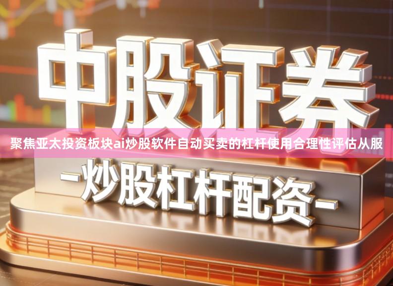 聚焦亚太投资板块ai炒股软件自动买卖的杠杆使用合理性评估从服