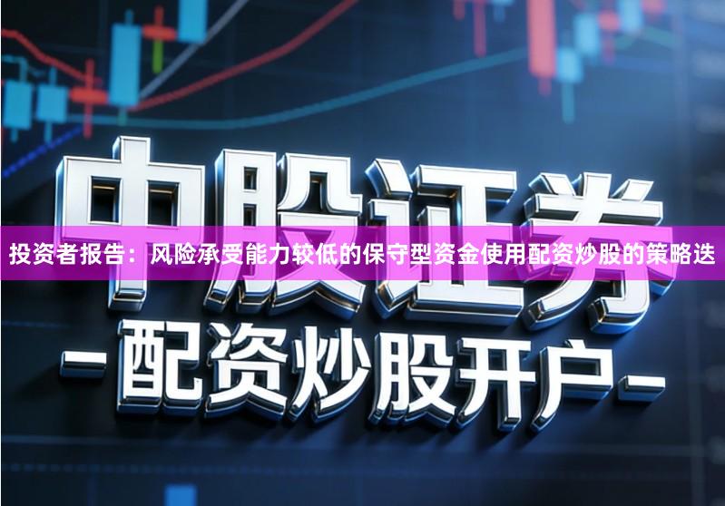 投资者报告：风险承受能力较低的保守型资金使用配资炒股的策略迭