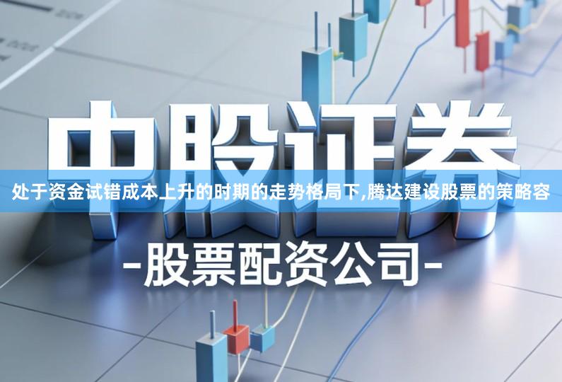 处于资金试错成本上升的时期的走势格局下,腾达建设股票的策略容