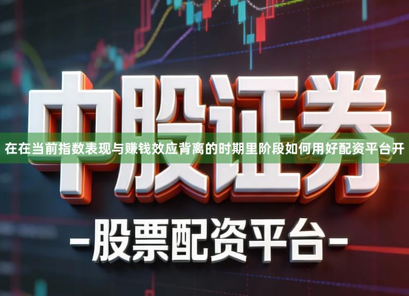 在在当前指数表现与赚钱效应背离的时期里阶段如何用好配资平台开
