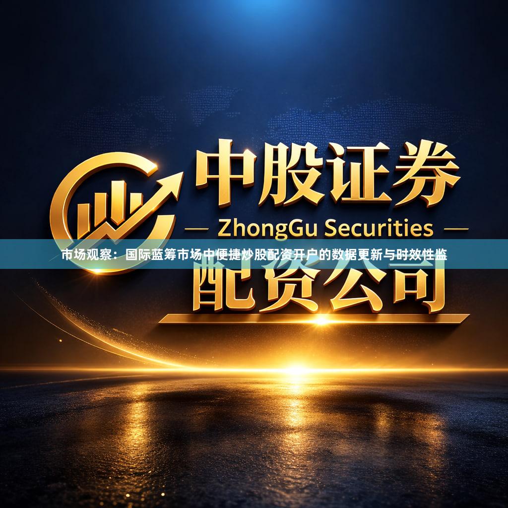 市场观察：国际蓝筹市场中便捷炒股配资开户的数据更新与时效性监
