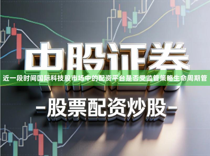 近一段时间国际科技股市场中的配资平台是否受监管策略生命周期管