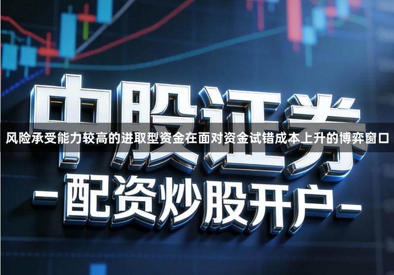 风险承受能力较高的进取型资金在面对资金试错成本上升的博弈窗口