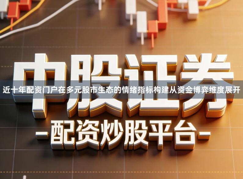 近十年配资门户在多元股市生态的情绪指标构建从资金博弈维度展开