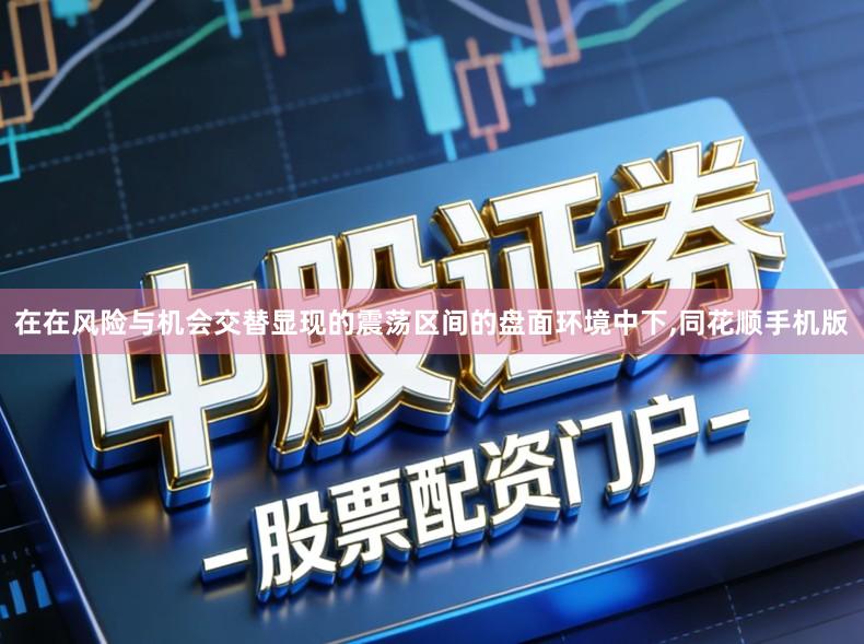 在在风险与机会交替显现的震荡区间的盘面环境中下,同花顺手机版