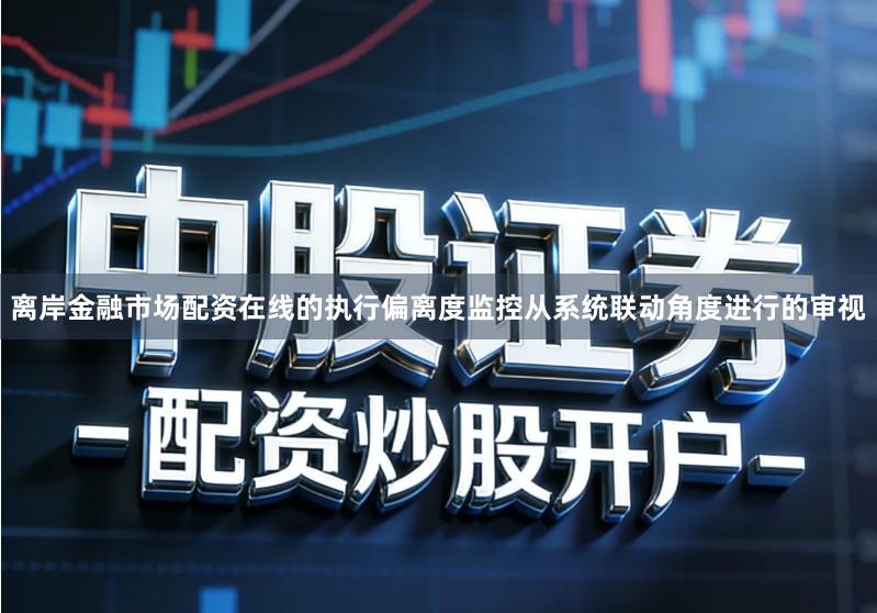 离岸金融市场配资在线的执行偏离度监控从系统联动角度进行的审视