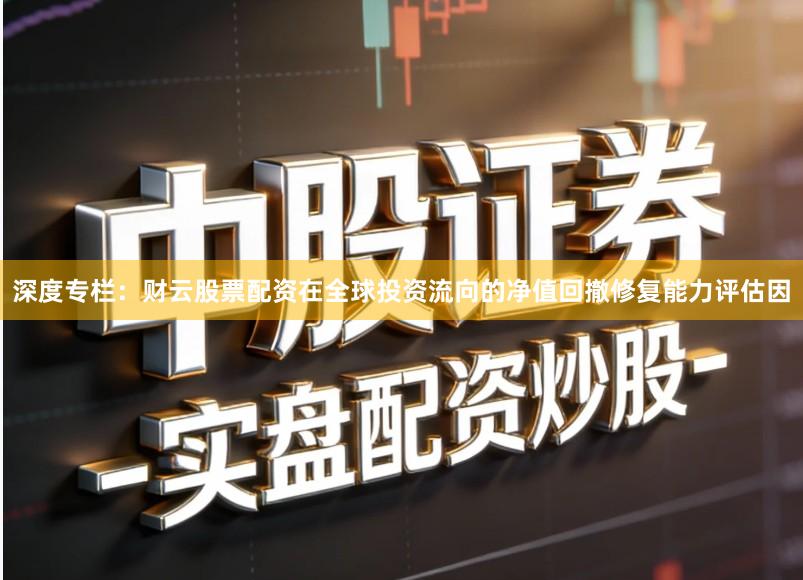 深度专栏：财云股票配资在全球投资流向的净值回撤修复能力评估因