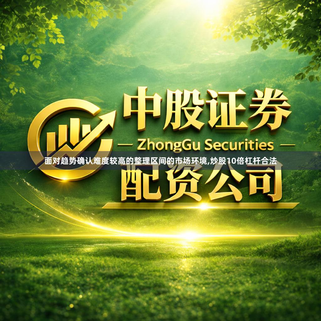 面对趋势确认难度较高的整理区间的市场环境,炒股10倍杠杆合法