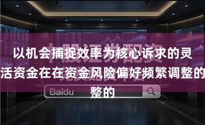 以机会捕捉效率为核心诉求的灵活资金在在资金风险偏好频繁调整的