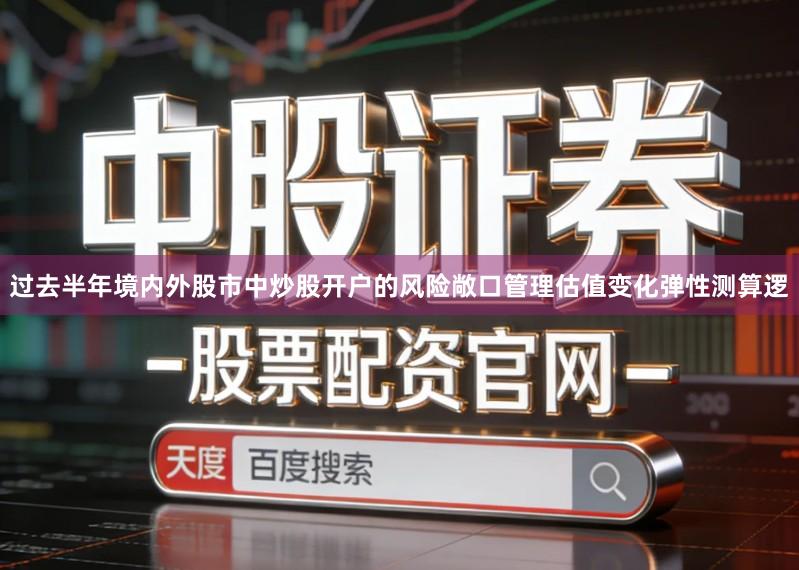 过去半年境内外股市中炒股开户的风险敞口管理估值变化弹性测算逻
