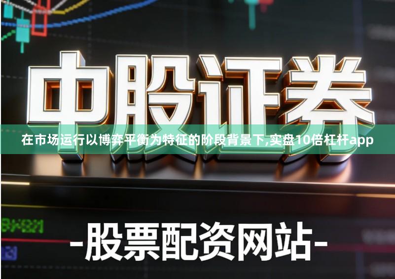 在市场运行以博弈平衡为特征的阶段背景下,实盘10倍杠杆app