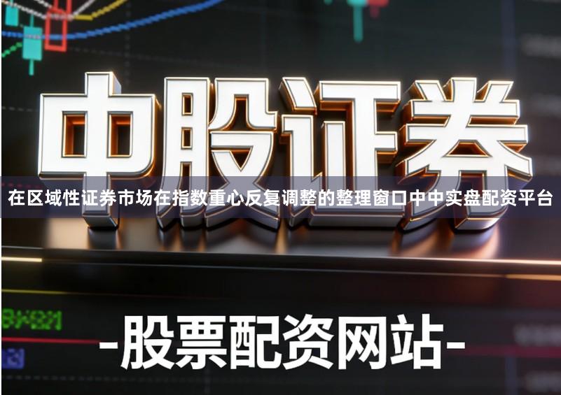 在区域性证券市场在指数重心反复调整的整理窗口中中实盘配资平台
