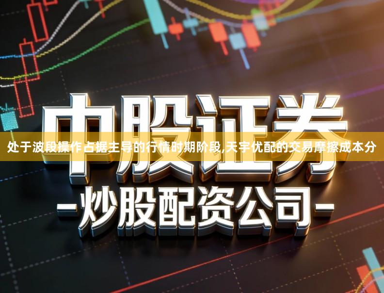 处于波段操作占据主导的行情时期阶段,天宇优配的交易摩擦成本分