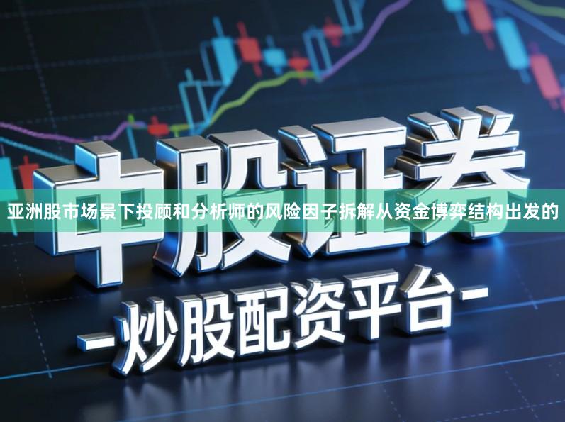 亚洲股市场景下投顾和分析师的风险因子拆解从资金博弈结构出发的