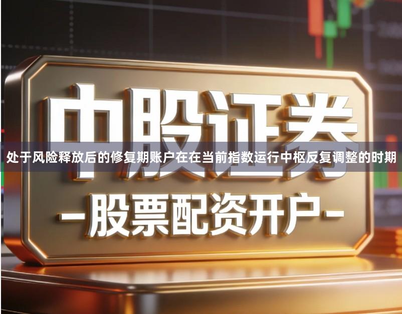 处于风险释放后的修复期账户在在当前指数运行中枢反复调整的时期