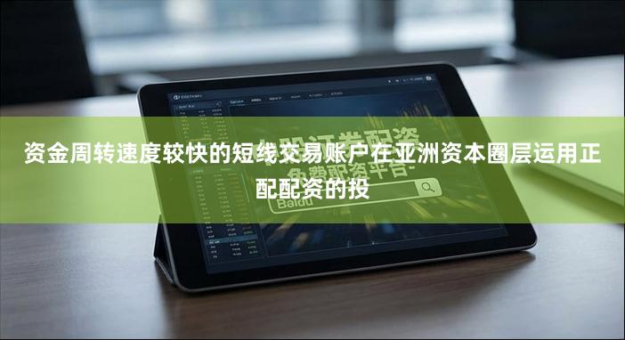 资金周转速度较快的短线交易账户在亚洲资本圈层运用正配配资的投