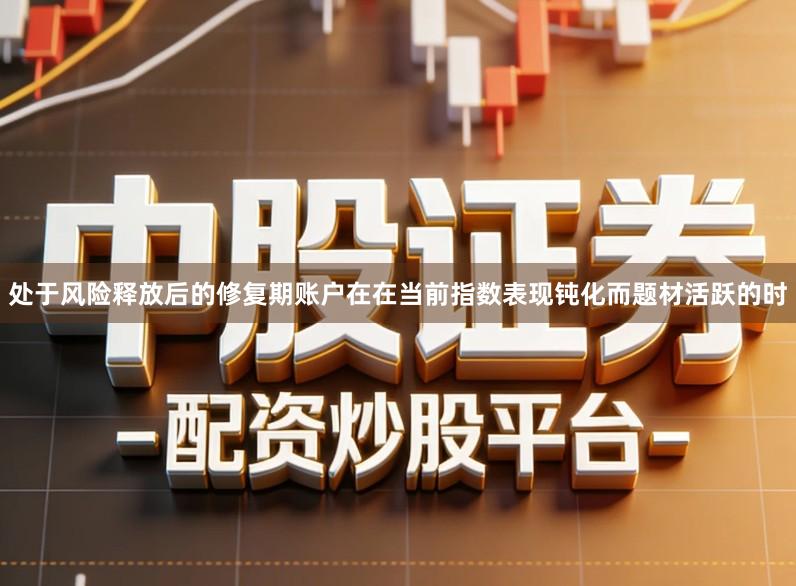 处于风险释放后的修复期账户在在当前指数表现钝化而题材活跃的时