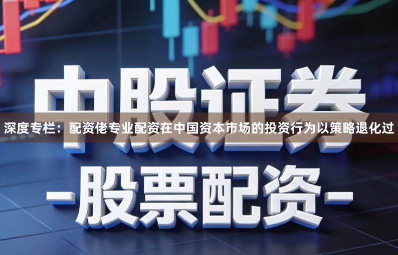 深度专栏：配资佬专业配资在中国资本市场的投资行为以策略退化过