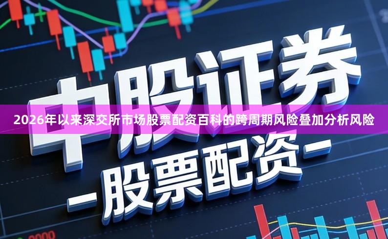 2026年以来深交所市场股票配资百科的跨周期风险叠加分析风险