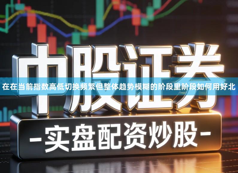 在在当前指数高低切换频繁但整体趋势模糊的阶段里阶段如何用好北