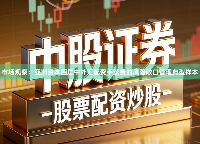市场观察：亚洲资本圈层中外汇配资手续费的风险敞口管理典型样本