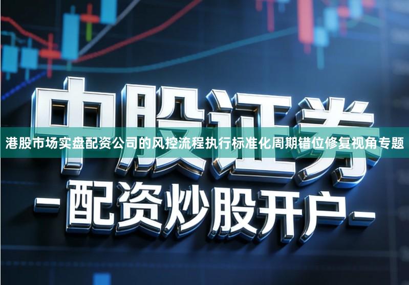 港股市场实盘配资公司的风控流程执行标准化周期错位修复视角专题