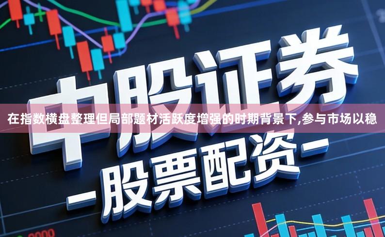 在指数横盘整理但局部题材活跃度增强的时期背景下,参与市场以稳