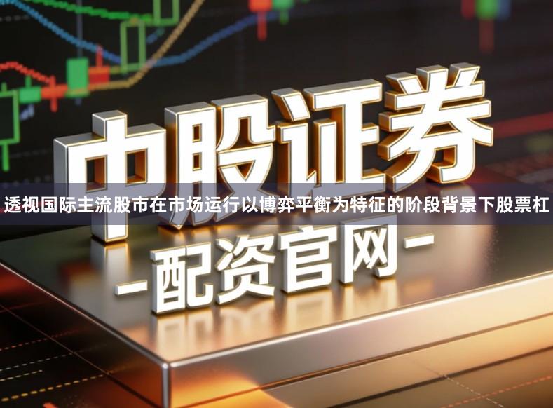 透视国际主流股市在市场运行以博弈平衡为特征的阶段背景下股票杠