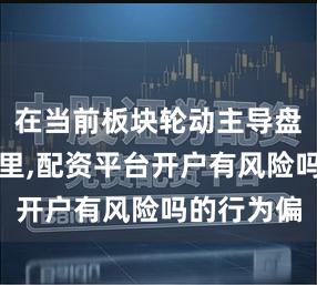 在当前板块轮动主导盘面的时期里,配资平台开户有风险吗的行为偏