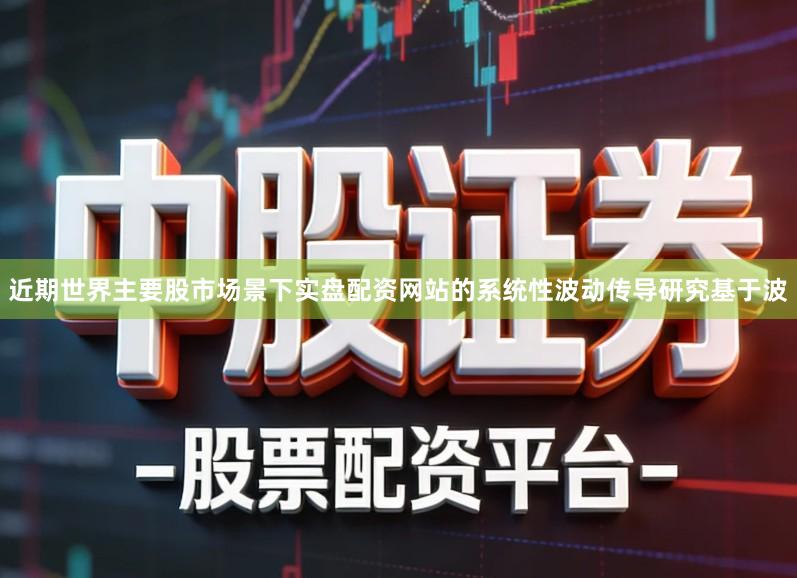 近期世界主要股市场景下实盘配资网站的系统性波动传导研究基于波
